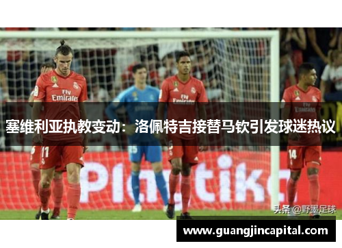 塞维利亚执教变动：洛佩特吉接替马钦引发球迷热议