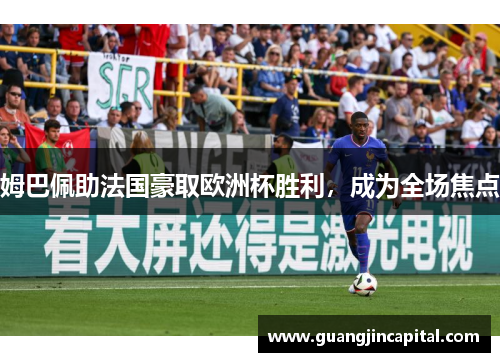 姆巴佩助法国豪取欧洲杯胜利，成为全场焦点