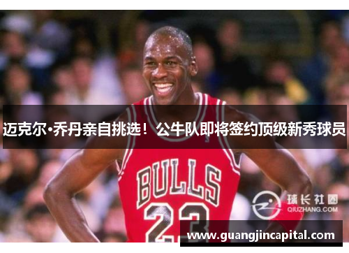 迈克尔·乔丹亲自挑选！公牛队即将签约顶级新秀球员