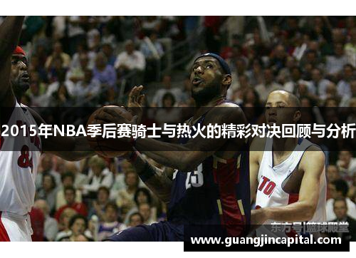2015年NBA季后赛骑士与热火的精彩对决回顾与分析