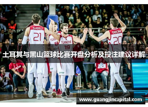 土耳其与黑山篮球比赛开盘分析及投注建议详解