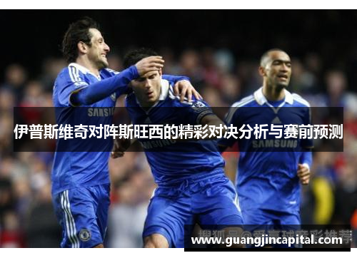 伊普斯维奇对阵斯旺西的精彩对决分析与赛前预测