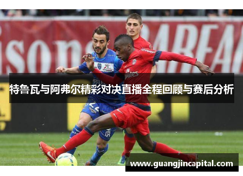 特鲁瓦与阿弗尔精彩对决直播全程回顾与赛后分析