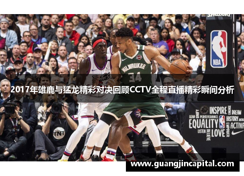2017年雄鹿与猛龙精彩对决回顾CCTV全程直播精彩瞬间分析