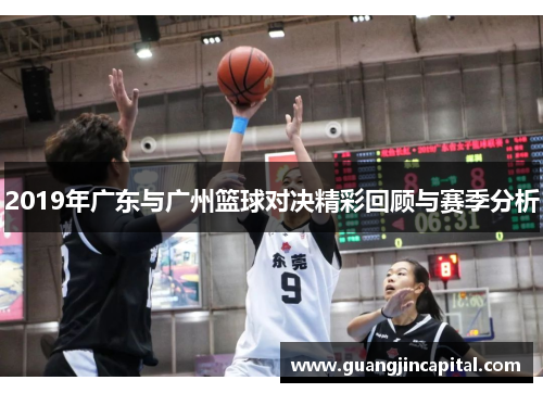 2019年广东与广州篮球对决精彩回顾与赛季分析