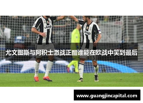 尤文图斯与阿积士激战正酣谁能在欧战中笑到最后