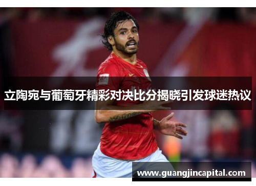 立陶宛与葡萄牙精彩对决比分揭晓引发球迷热议
