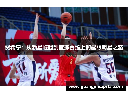 贺希宁：从新星崛起到篮球赛场上的耀眼明星之路